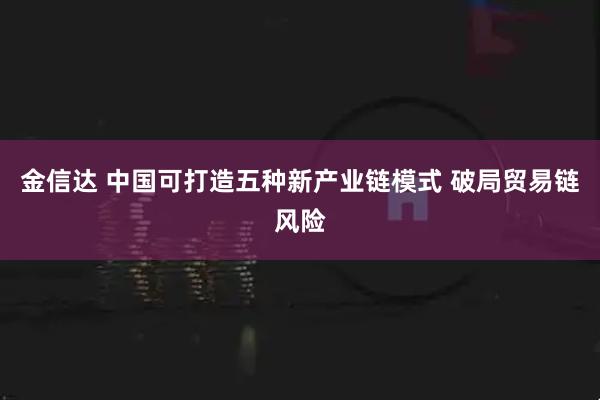 金信达 中国可打造五种新产业链模式 破局贸易链风险