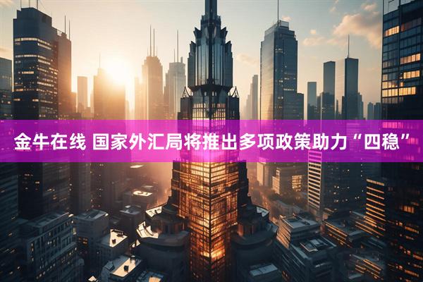 金牛在线 国家外汇局将推出多项政策助力“四稳”