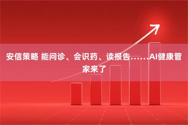 安信策略 能问诊、会识药、读报告……AI健康管家来了