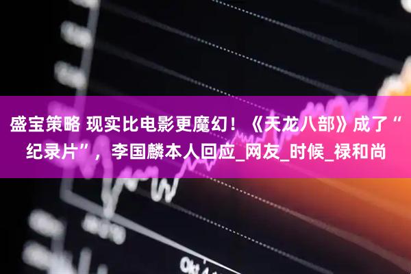 盛宝策略 现实比电影更魔幻！《天龙八部》成了“纪录片”，李国麟本人回应_网友_时候_禄和尚