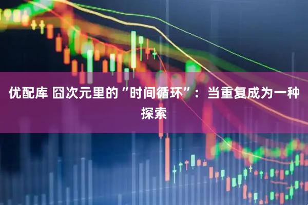 优配库 囧次元里的“时间循环”：当重复成为一种探索