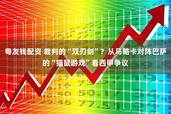 粤友钱配资 裁判的“双刃剑”？从马略卡对阵巴萨的“猫鼠游戏”看西甲争议