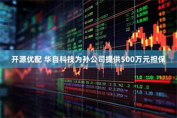 开源优配 华自科技为孙公司提供500万元担保