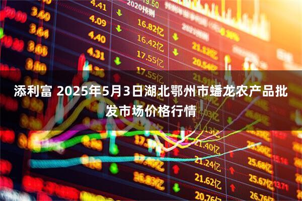 添利富 2025年5月3日湖北鄂州市蟠龙农产品批发市场价格行情