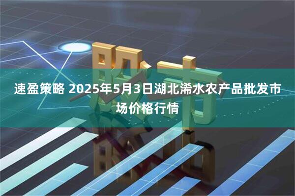 速盈策略 2025年5月3日湖北浠水农产品批发市场价格行情