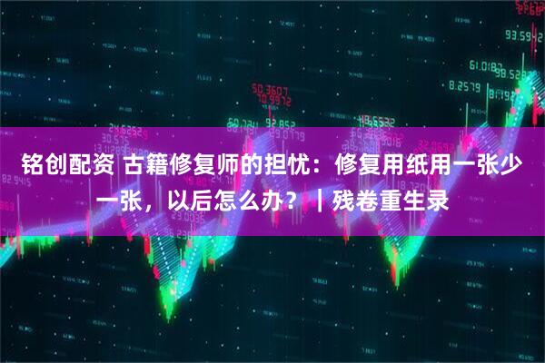 铭创配资 古籍修复师的担忧：修复用纸用一张少一张，以后怎么办？｜残卷重生录