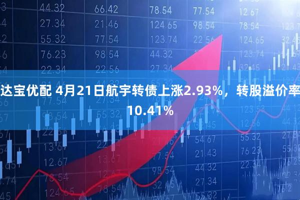 达宝优配 4月21日航宇转债上涨2.93%，转股溢价率10.41%
