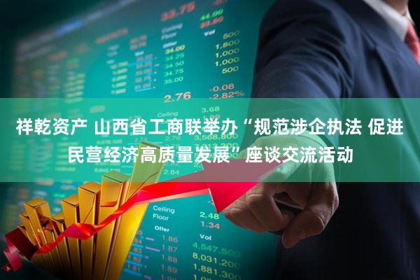 祥乾资产 山西省工商联举办“规范涉企执法 促进民营经济高质量发展”座谈交流活动