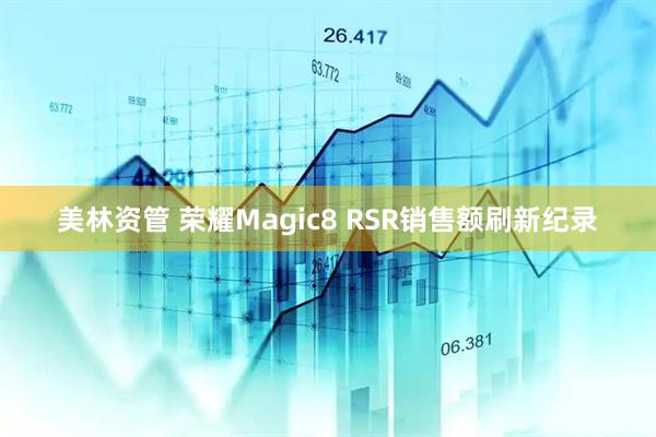美林资管 荣耀Magic8 RSR销售额刷新纪录