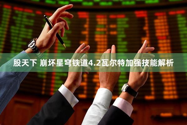 股天下 崩坏星穹铁道4.2瓦尔特加强技能解析