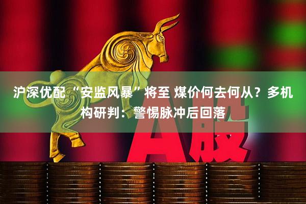 沪深优配 “安监风暴”将至 煤价何去何从？多机构研判：警惕脉冲后回落